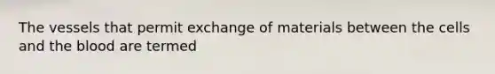 The vessels that permit exchange of materials between the cells and the blood are termed
