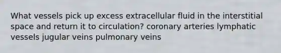 What vessels pick up excess extracellular fluid in the interstitial space and return it to circulation? coronary arteries lymphatic vessels jugular veins pulmonary veins