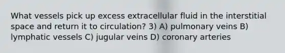 What vessels pick up excess extracellular fluid in the interstitial space and return it to circulation? 3) A) pulmonary veins B) lymphatic vessels C) jugular veins D) coronary arteries