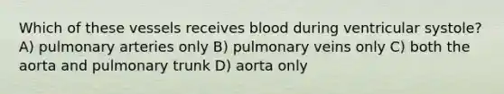 Which of these vessels receives blood during ventricular systole? A) pulmonary arteries only B) pulmonary veins only C) both the aorta and pulmonary trunk D) aorta only