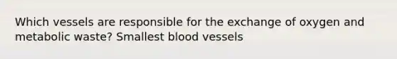 Which vessels are responsible for the exchange of oxygen and metabolic waste? Smallest blood vessels