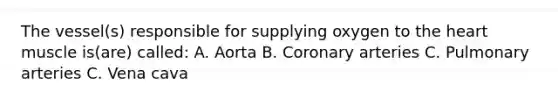 The vessel(s) responsible for supplying oxygen to the heart muscle is(are) called: A. Aorta B. Coronary arteries C. Pulmonary arteries C. Vena cava