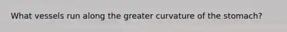 What vessels run along the greater curvature of the stomach?