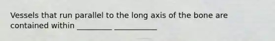 Vessels that run parallel to the long axis of the bone are contained within _________ ___________