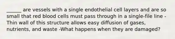 ______ are vessels with a single endothelial cell layers and are so small that red blood cells must pass through in a single-file line -Thin wall of this structure allows easy diffusion of gases, nutrients, and waste -What happens when they are damaged?