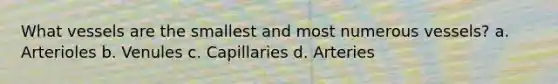 What vessels are the smallest and most numerous vessels? a. Arterioles b. Venules c. Capillaries d. Arteries