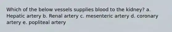 Which of the below vessels supplies blood to the kidney? a. Hepatic artery b. Renal artery c. mesenteric artery d. coronary artery e. popliteal artery