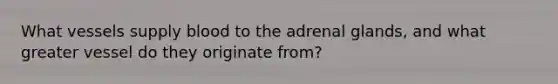 What vessels supply blood to the adrenal glands, and what greater vessel do they originate from?