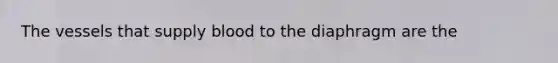 The vessels that supply blood to the diaphragm are the