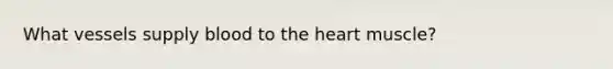 What vessels supply blood to the heart muscle?