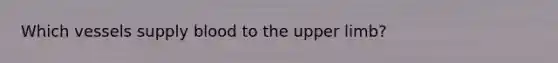 Which vessels supply blood to the upper limb?