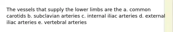 The vessels that supply the lower limbs are the a. common carotids b. subclavian arteries c. internal iliac arteries d. external iliac arteries e. vertebral arteries