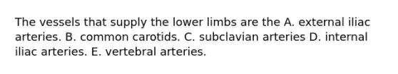 The vessels that supply the lower limbs are the A. external iliac arteries. B. common carotids. C. subclavian arteries D. internal iliac arteries. E. vertebral arteries.