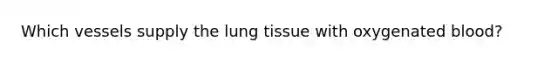 Which vessels supply the lung tissue with oxygenated blood?