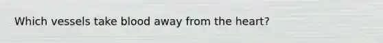 Which vessels take blood away from the heart?