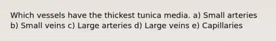 Which vessels have the thickest tunica media. a) Small arteries b) Small veins c) Large arteries d) Large veins e) Capillaries