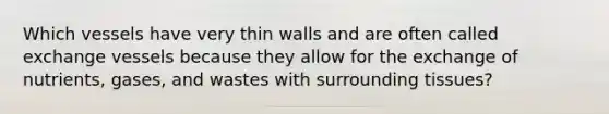 Which vessels have very thin walls and are often called exchange vessels because they allow for the exchange of nutrients, gases, and wastes with surrounding tissues?