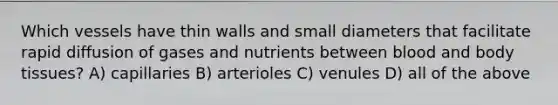 Which vessels have thin walls and small diameters that facilitate rapid diffusion of gases and nutrients between blood and body tissues? A) capillaries B) arterioles C) venules D) all of the above