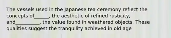 The vessels used in the Japanese tea ceremony reflect the concepts of______, the aesthetic of refined rusticity, and__________, the value found in weathered objects. These qualities suggest the tranquility achieved in old age