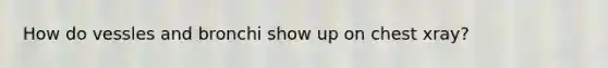 How do vessles and bronchi show up on chest xray?