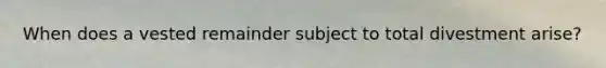 When does a vested remainder subject to total divestment arise?