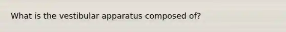 What is the vestibular apparatus composed of?