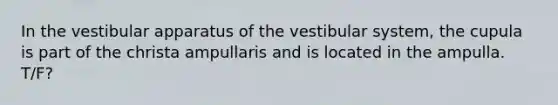 In the vestibular apparatus of the vestibular system, the cupula is part of the christa ampullaris and is located in the ampulla. T/F?