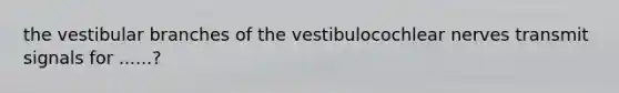 the vestibular branches of the vestibulocochlear nerves transmit signals for ......?