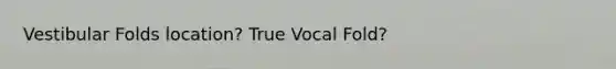 Vestibular Folds location? True Vocal Fold?