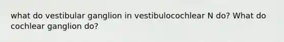 what do vestibular ganglion in vestibulocochlear N do? What do cochlear ganglion do?