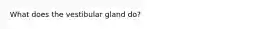 What does the vestibular gland do?