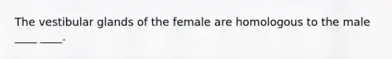 The vestibular glands of the female are homologous to the male ____ ____.