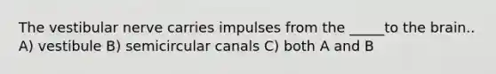 The vestibular nerve carries impulses from the _____to <a href='https://www.questionai.com/knowledge/kLMtJeqKp6-the-brain' class='anchor-knowledge'>the brain</a>.. A) vestibule B) semicircular canals C) both A and B