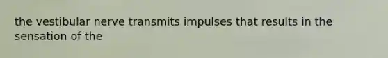 the vestibular nerve transmits impulses that results in the sensation of the