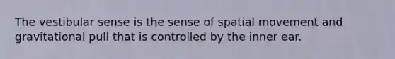 The vestibular sense is the sense of spatial movement and gravitational pull that is controlled by the inner ear.