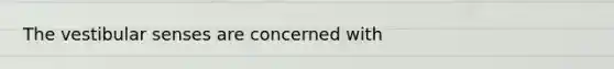 The vestibular senses are concerned with