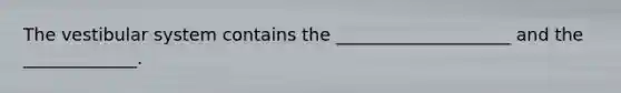 The vestibular system contains the ____________________ and the _____________.