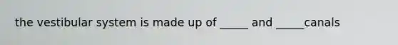 the vestibular system is made up of _____ and _____canals