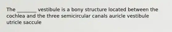 The ________ vestibule is a bony structure located between the cochlea and the three semicircular canals auricle vestibule utricle saccule