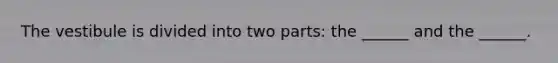 The vestibule is divided into two parts: the ______ and the ______.