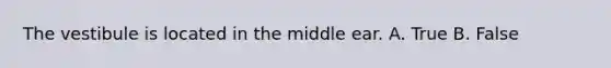 The vestibule is located in the middle ear. A. True B. False