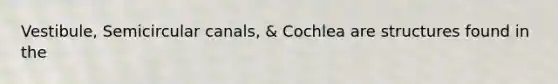 Vestibule, Semicircular canals, & Cochlea are structures found in the