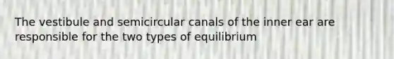 The vestibule and semicircular canals of the inner ear are responsible for the two types of equilibrium