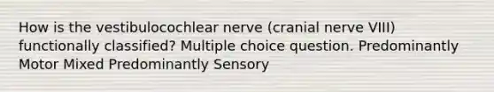 How is the vestibulocochlear nerve (cranial nerve VIII) functionally classified? Multiple choice question. Predominantly Motor Mixed Predominantly Sensory