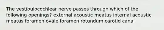 The vestibulocochlear nerve passes through which of the following openings? external acoustic meatus internal acoustic meatus foramen ovale foramen rotundum carotid canal