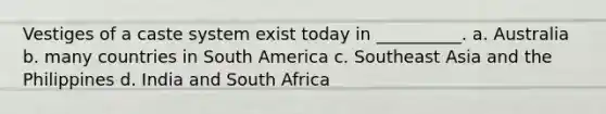 Vestiges of a caste system exist today in __________. a. ​Australia b. ​many countries in South America c. ​Southeast Asia and the Philippines d. ​India and South Africa