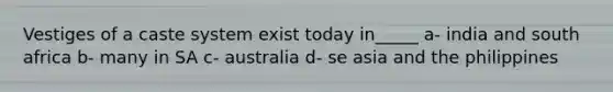 Vestiges of a caste system exist today in_____ a- india and south africa b- many in SA c- australia d- se asia and the philippines