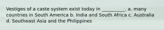 Vestiges of a caste system exist today in __________. a. many countries in South America b. India and South Africa c. Australia d. Southeast Asia and the Philippines