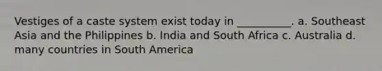 Vestiges of a caste system exist today in __________. a. Southeast Asia and the Philippines b. India and South Africa c. Australia d. many countries in South America