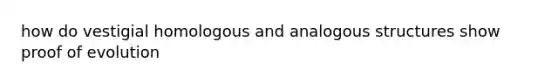 how do vestigial homologous and analogous structures show proof of evolution